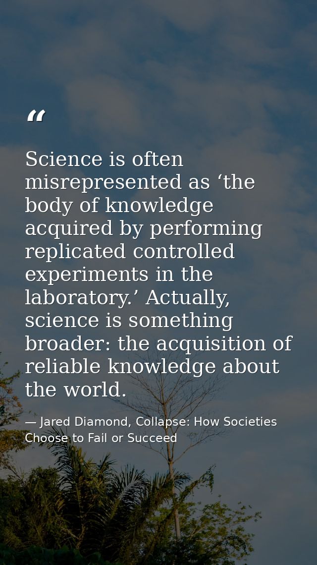 Science is often misrepresented as ‘the body of knowledge acquired by performing replicated controlled experiments in th — Jared Diamond, Collapse: How Societies Choose to Fail or Succeed