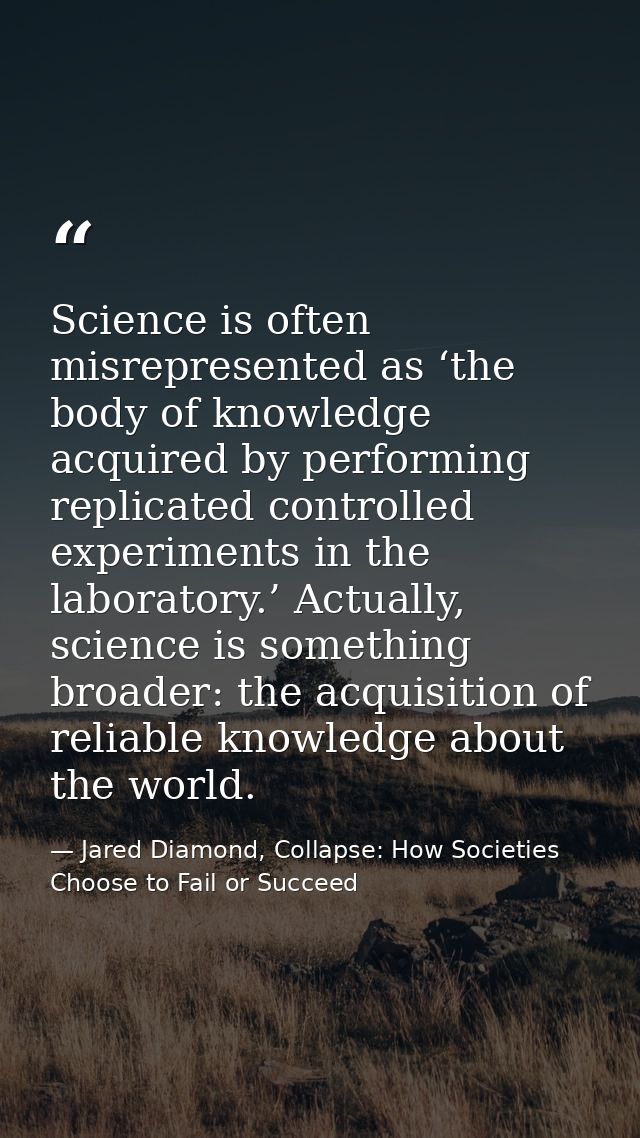 Science is often misrepresented as ‘the body of knowledge acquired by performing replicated controlled experiments in th — Jared Diamond, Collapse: How Societies Choose to Fail or Succeed