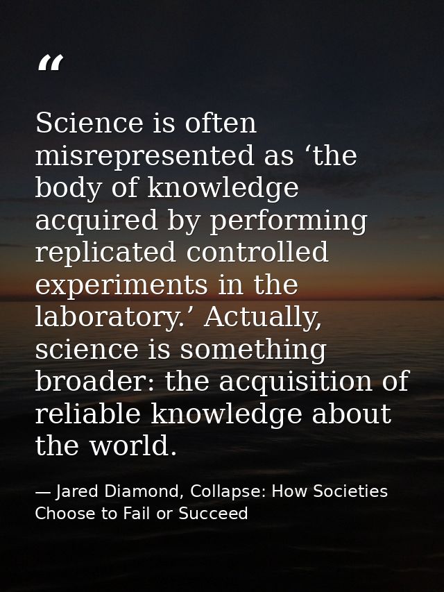 Science is often misrepresented as ‘the body of knowledge acquired by performing replicated controlled experiments in th — Jared Diamond, Collapse: How Societies Choose to Fail or Succeed