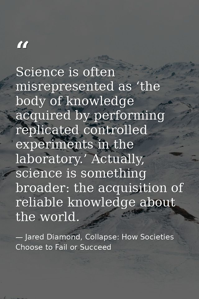 Science is often misrepresented as ‘the body of knowledge acquired by performing replicated controlled experiments in th — Jared Diamond, Collapse: How Societies Choose to Fail or Succeed