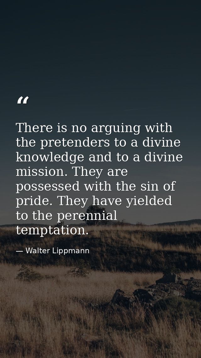 There is no arguing with the pretenders to a divine knowledge and to a divine mission. They are possessed with the sin o — Walter Lippmann