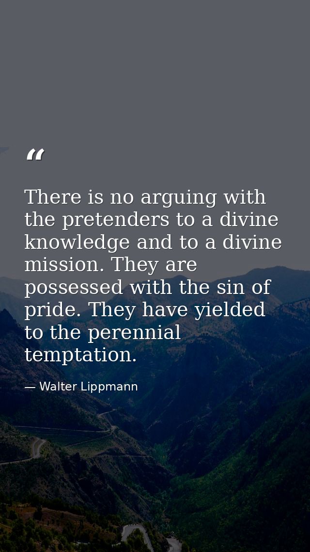 There is no arguing with the pretenders to a divine knowledge and to a divine mission. They are possessed with the sin o — Walter Lippmann