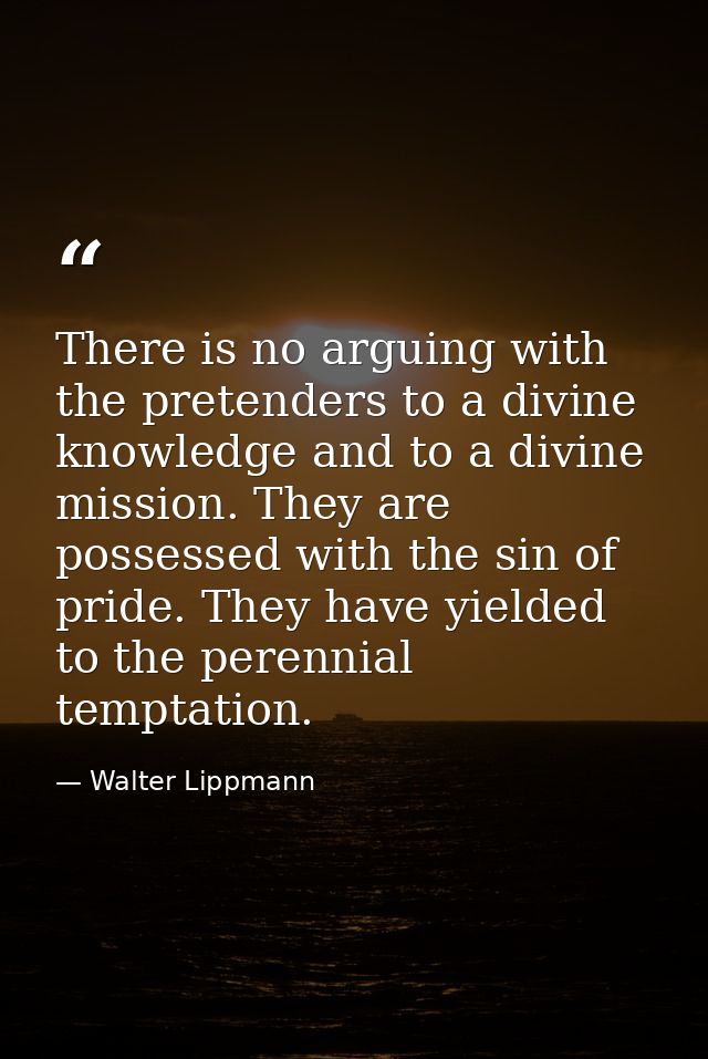 There is no arguing with the pretenders to a divine knowledge and to a divine mission. They are possessed with the sin o — Walter Lippmann