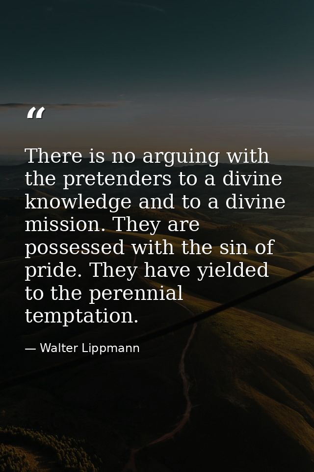 There is no arguing with the pretenders to a divine knowledge and to a divine mission. They are possessed with the sin o — Walter Lippmann