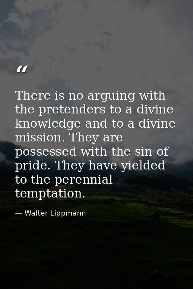 There is no arguing with the pretenders to a divine knowledge and to a divine mission. They are possessed with the sin o — Walter Lippmann