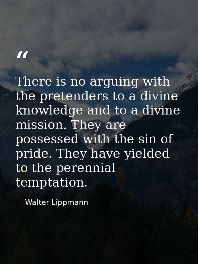 There is no arguing with the pretenders to a divine knowledge and to a divine mission. They are possessed with the sin o — Walter Lippmann