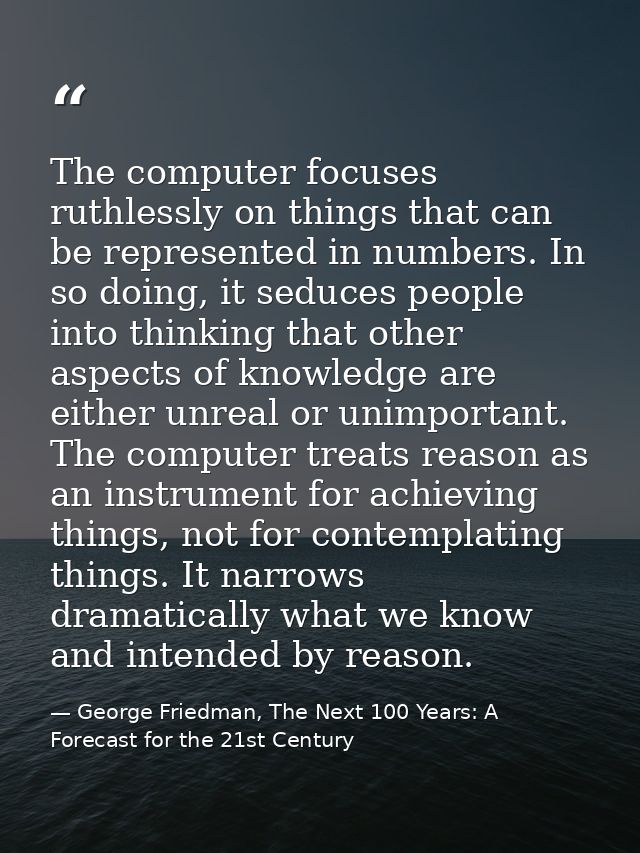 The computer focuses ruthlessly on things that can be represented in numbers. In so doing, it seduces people into thinki — George Friedman, The Next 100 Years: A Forecast for the 21st Century