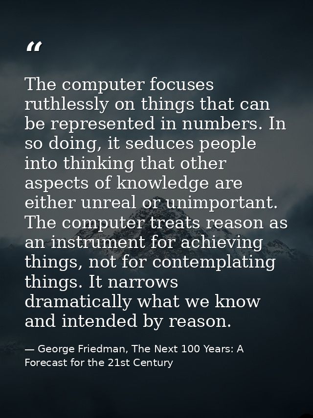 The computer focuses ruthlessly on things that can be represented in numbers. In so doing, it seduces people into thinki — George Friedman, The Next 100 Years: A Forecast for the 21st Century