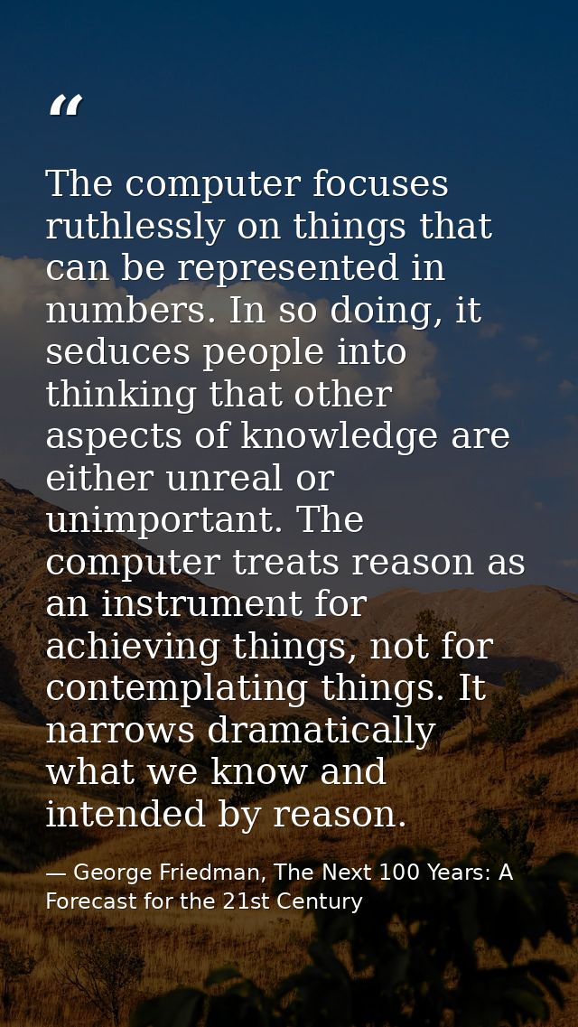 The computer focuses ruthlessly on things that can be represented in numbers. In so doing, it seduces people into thinki — George Friedman, The Next 100 Years: A Forecast for the 21st Century