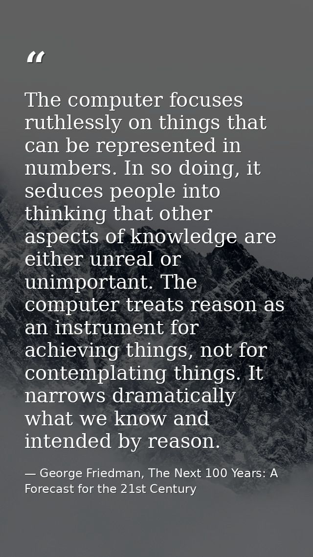 The computer focuses ruthlessly on things that can be represented in numbers. In so doing, it seduces people into thinki — George Friedman, The Next 100 Years: A Forecast for the 21st Century
