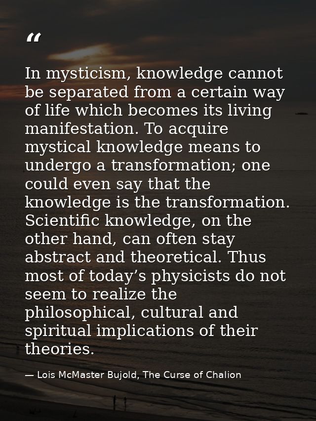 In mysticism, knowledge cannot be separated from a certain way of life which becomes its living manifestation. To acquir — Lois McMaster Bujold, The Curse of Chalion