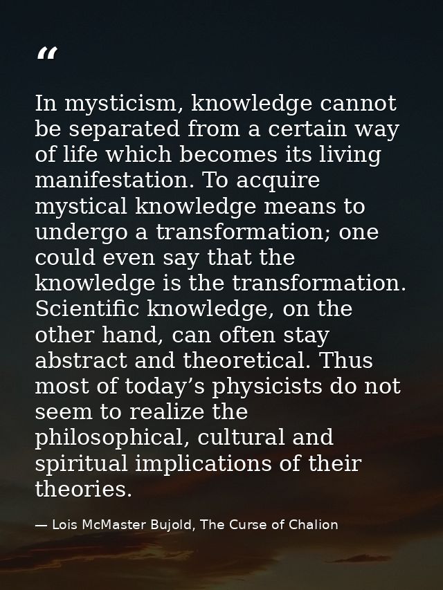 In mysticism, knowledge cannot be separated from a certain way of life which becomes its living manifestation. To acquir — Lois McMaster Bujold, The Curse of Chalion