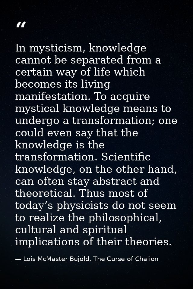 In mysticism, knowledge cannot be separated from a certain way of life which becomes its living manifestation. To acquir — Lois McMaster Bujold, The Curse of Chalion
