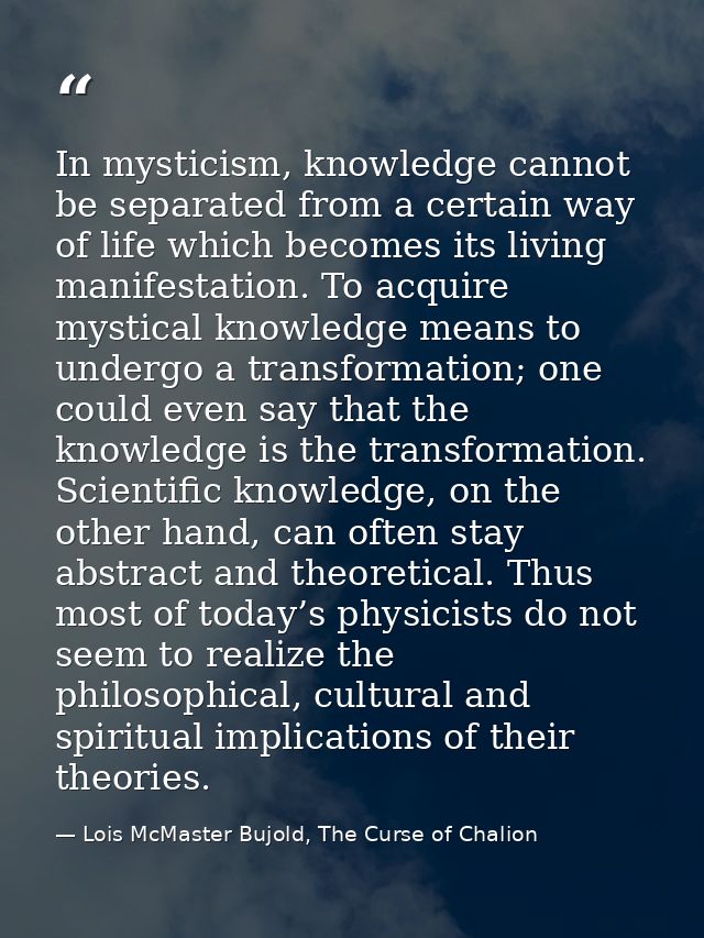 In mysticism, knowledge cannot be separated from a certain way of life which becomes its living manifestation. To acquir — Lois McMaster Bujold, The Curse of Chalion