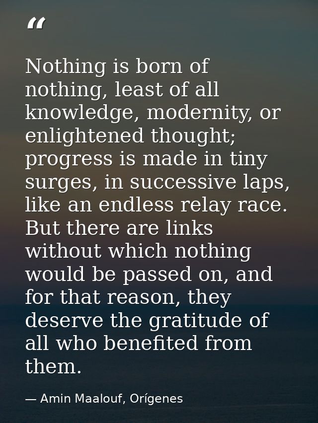 Nothing is born of nothing, least of all knowledge, modernity, or enlightened thought; progress is made in tiny surges,  — Amin Maalouf, Orígenes