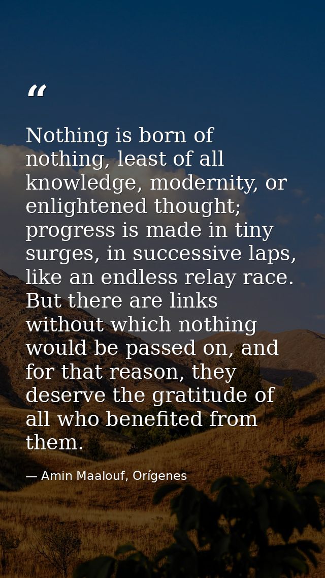 Nothing is born of nothing, least of all knowledge, modernity, or enlightened thought; progress is made in tiny surges,  — Amin Maalouf, Orígenes