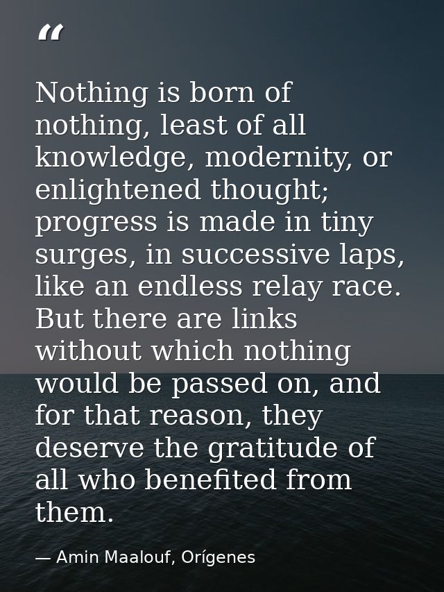 Nothing is born of nothing, least of all knowledge, modernity, or enlightened thought; progress is made in tiny surges,  — Amin Maalouf, Orígenes