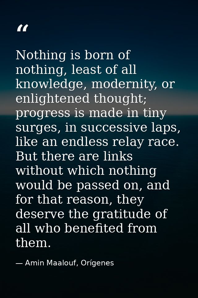 Nothing is born of nothing, least of all knowledge, modernity, or enlightened thought; progress is made in tiny surges,  — Amin Maalouf, Orígenes