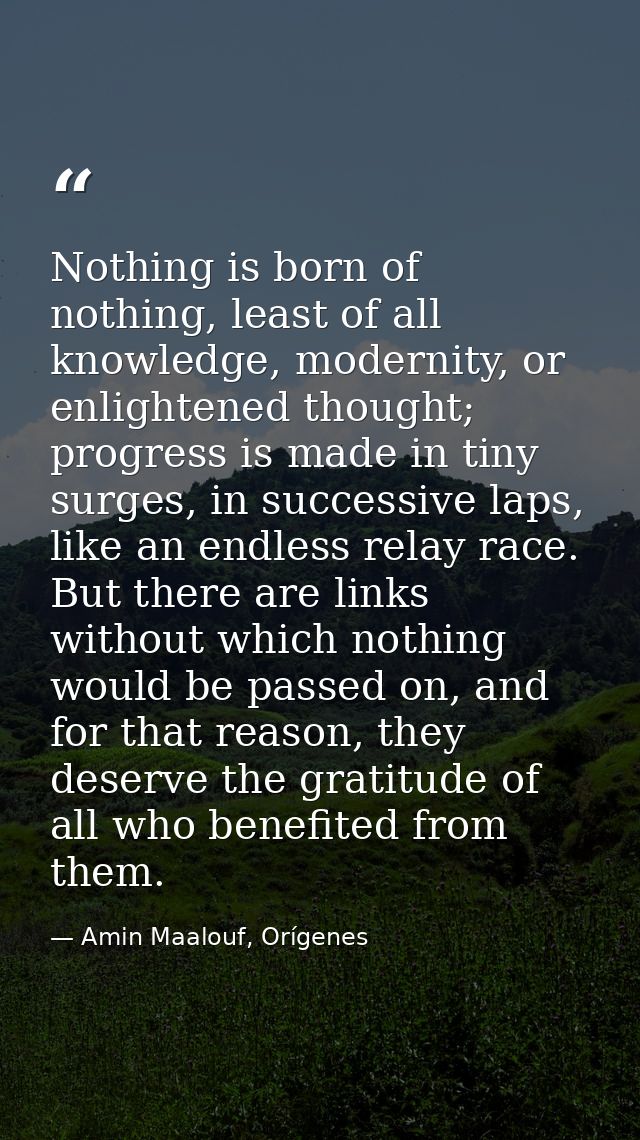 Nothing is born of nothing, least of all knowledge, modernity, or enlightened thought; progress is made in tiny surges,  — Amin Maalouf, Orígenes
