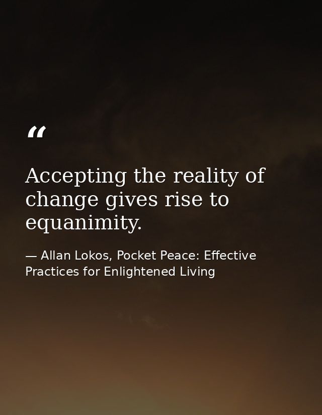 Accepting the reality of change gives rise to equanimity. — Allan Lokos, Pocket Peace: Effective Practices for Enlightened Living