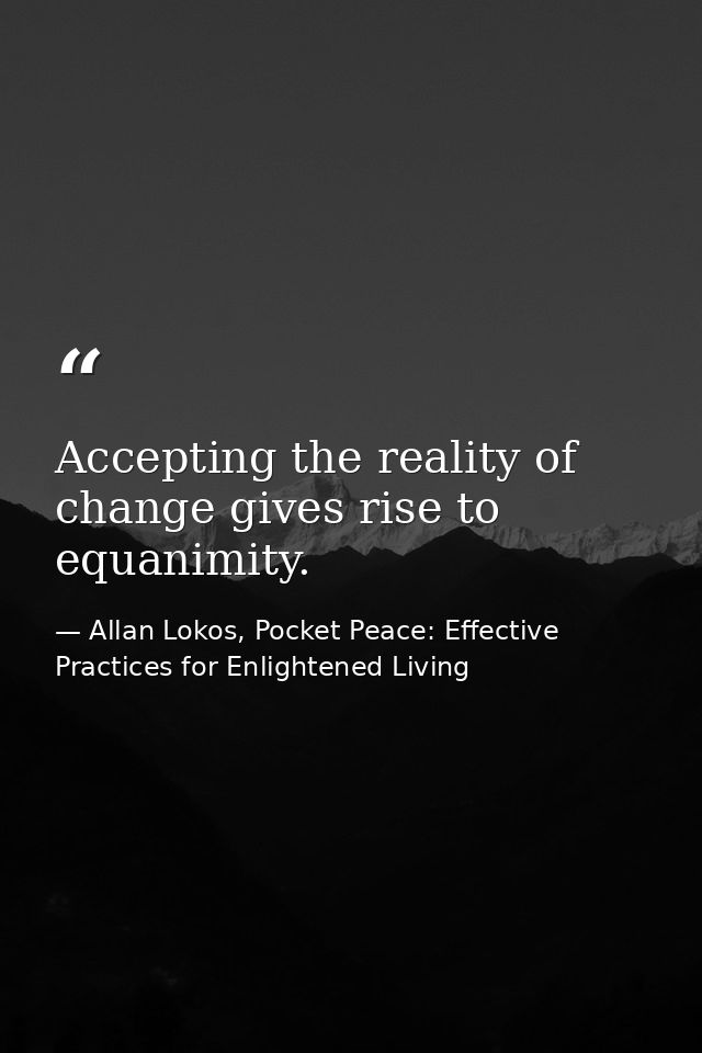 Accepting the reality of change gives rise to equanimity. — Allan Lokos, Pocket Peace: Effective Practices for Enlightened Living