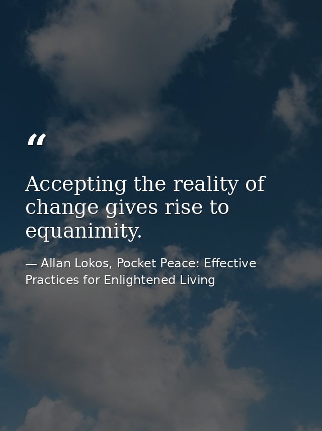 Accepting the reality of change gives rise to equanimity. — Allan Lokos, Pocket Peace: Effective Practices for Enlightened Living