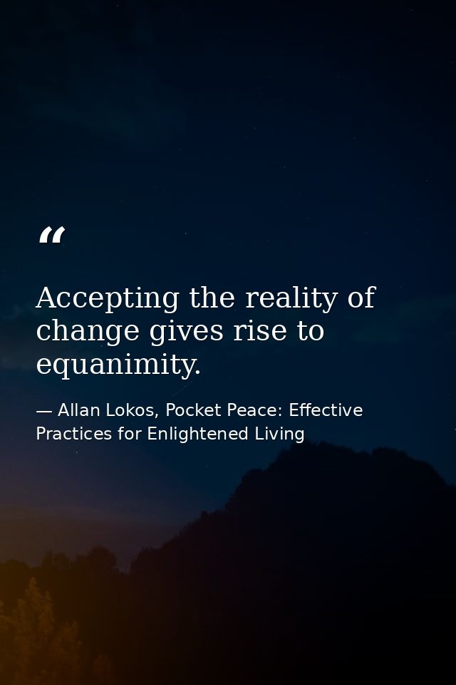 Accepting the reality of change gives rise to equanimity. — Allan Lokos, Pocket Peace: Effective Practices for Enlightened Living