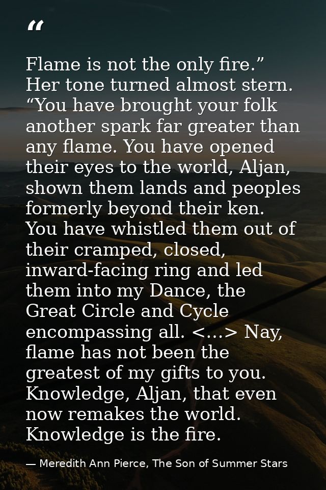 Flame is not the only fire.” Her tone turned almost stern. “You have brought your folk another spark far greater than an — Meredith Ann Pierce, The Son of Summer Stars