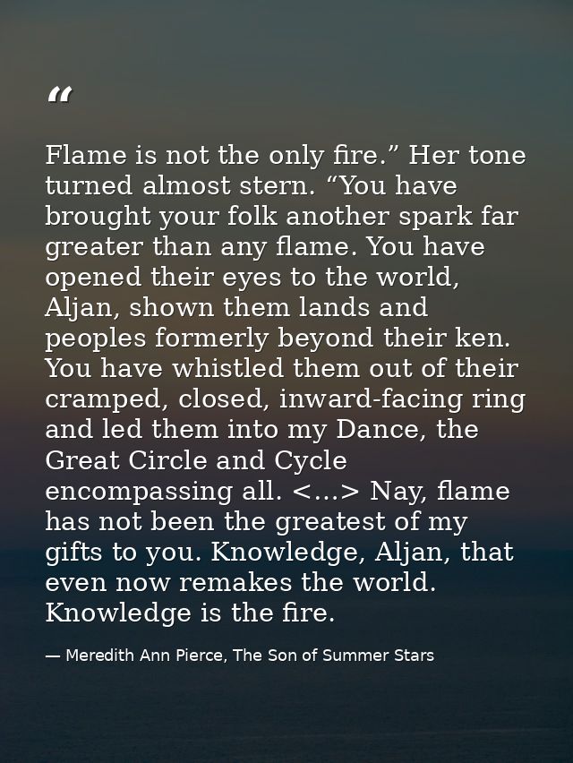 Flame is not the only fire.” Her tone turned almost stern. “You have brought your folk another spark far greater than an — Meredith Ann Pierce, The Son of Summer Stars