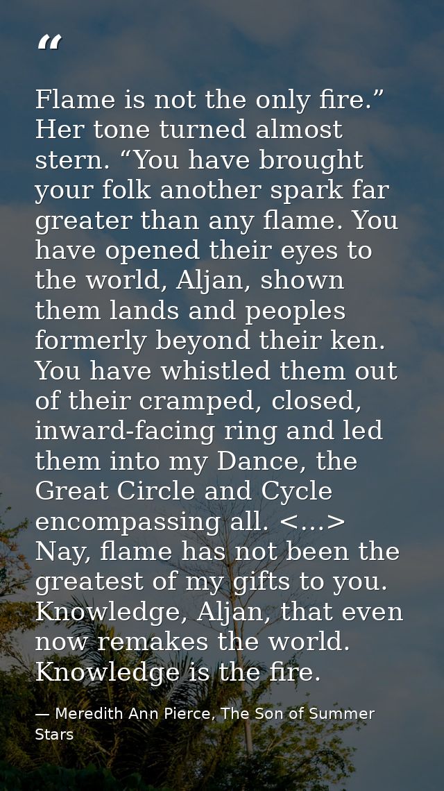 Flame is not the only fire.” Her tone turned almost stern. “You have brought your folk another spark far greater than an — Meredith Ann Pierce, The Son of Summer Stars