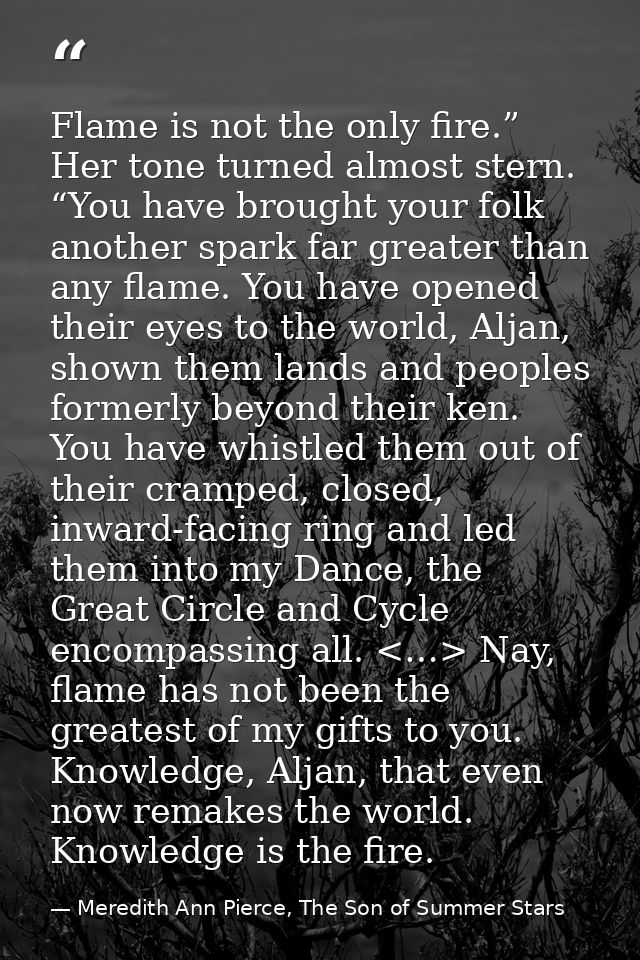 Flame is not the only fire.” Her tone turned almost stern. “You have brought your folk another spark far greater than an — Meredith Ann Pierce, The Son of Summer Stars
