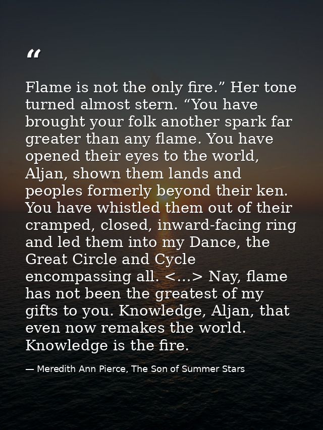 Flame is not the only fire.” Her tone turned almost stern. “You have brought your folk another spark far greater than an — Meredith Ann Pierce, The Son of Summer Stars