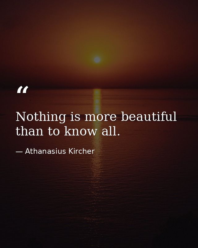 Nothing is more beautiful than to know all. — Athanasius Kircher