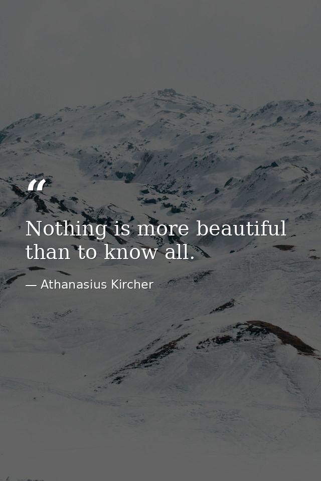 Nothing is more beautiful than to know all. — Athanasius Kircher