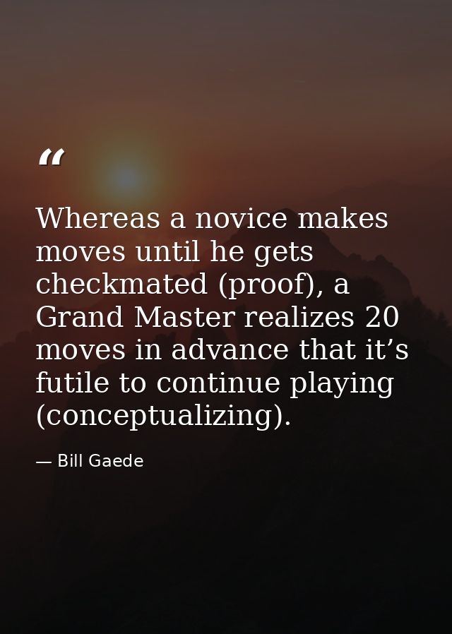 Whereas a novice makes moves until he gets checkmated (proof), a Grand Master realizes 20 moves in advance that it’s fut — Bill Gaede