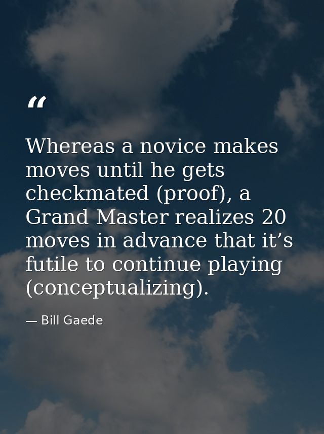 Whereas a novice makes moves until he gets checkmated (proof), a Grand Master realizes 20 moves in advance that it’s fut — Bill Gaede