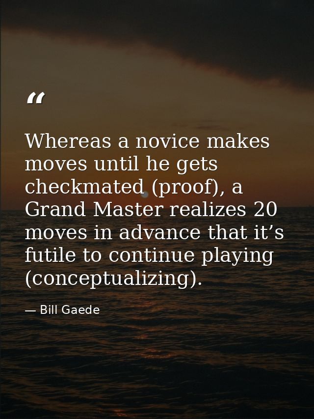 Whereas a novice makes moves until he gets checkmated (proof), a Grand Master realizes 20 moves in advance that it’s fut — Bill Gaede