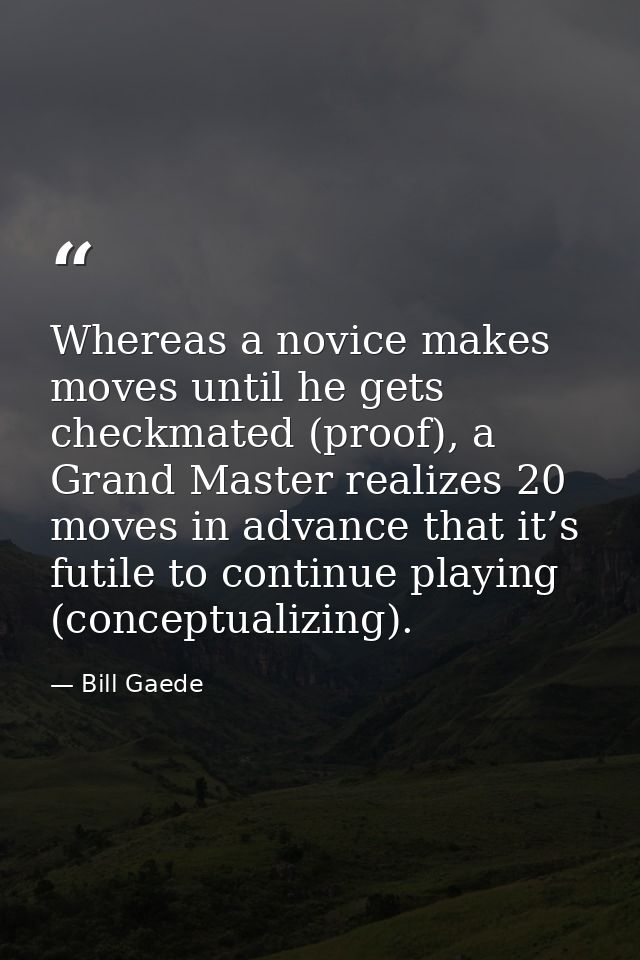 Whereas a novice makes moves until he gets checkmated (proof), a Grand Master realizes 20 moves in advance that it’s fut — Bill Gaede