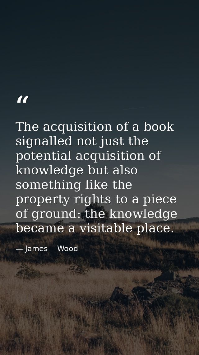 The acquisition of a book signalled not just the potential acquisition of knowledge but also something like the property — James    Wood