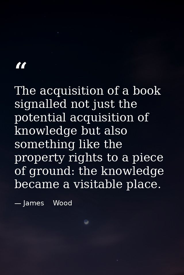 The acquisition of a book signalled not just the potential acquisition of knowledge but also something like the property — James    Wood