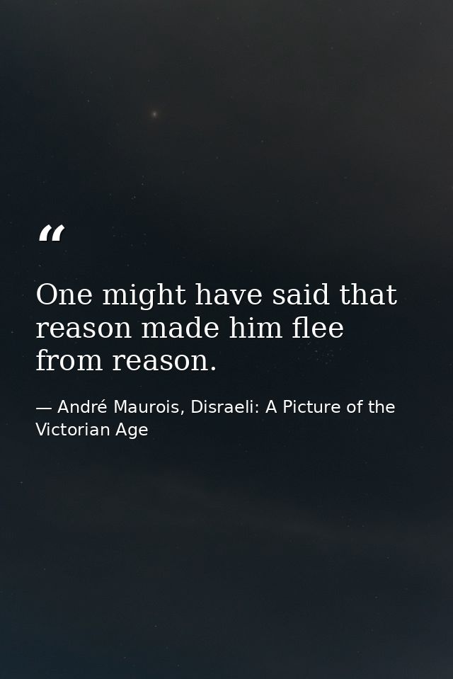 One might have said that reason made him flee from reason. — André Maurois, Disraeli: A Picture of the Victorian Age