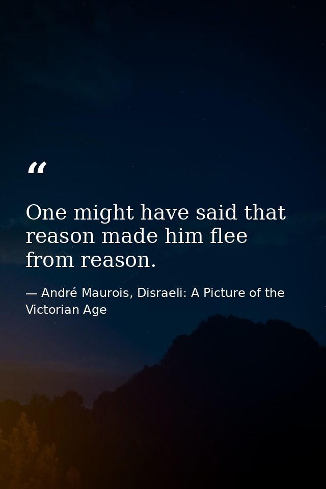 One might have said that reason made him flee from reason. — André Maurois, Disraeli: A Picture of the Victorian Age