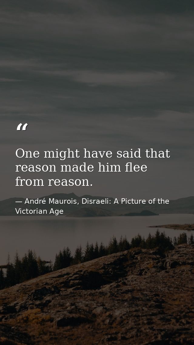 One might have said that reason made him flee from reason. — André Maurois, Disraeli: A Picture of the Victorian Age