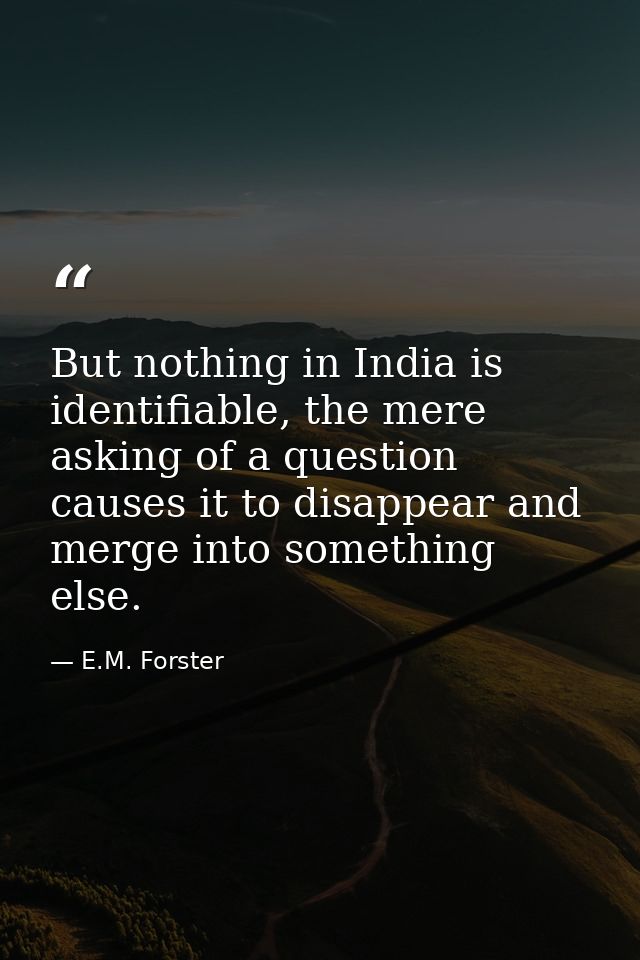 But nothing in India is identifiable, the mere asking of a question causes it to disappear and merge into something else — E.M. Forster