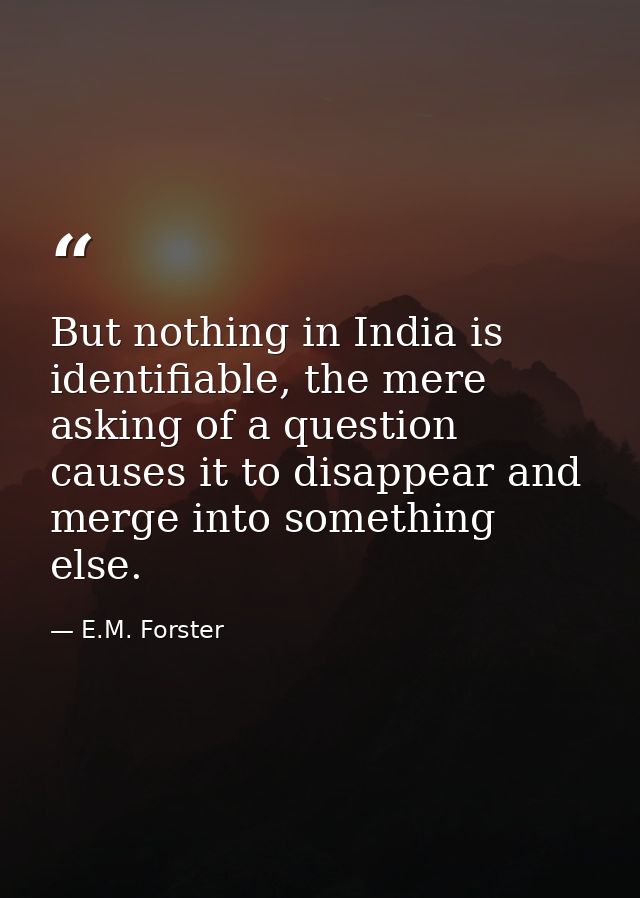 But nothing in India is identifiable, the mere asking of a question causes it to disappear and merge into something else — E.M. Forster
