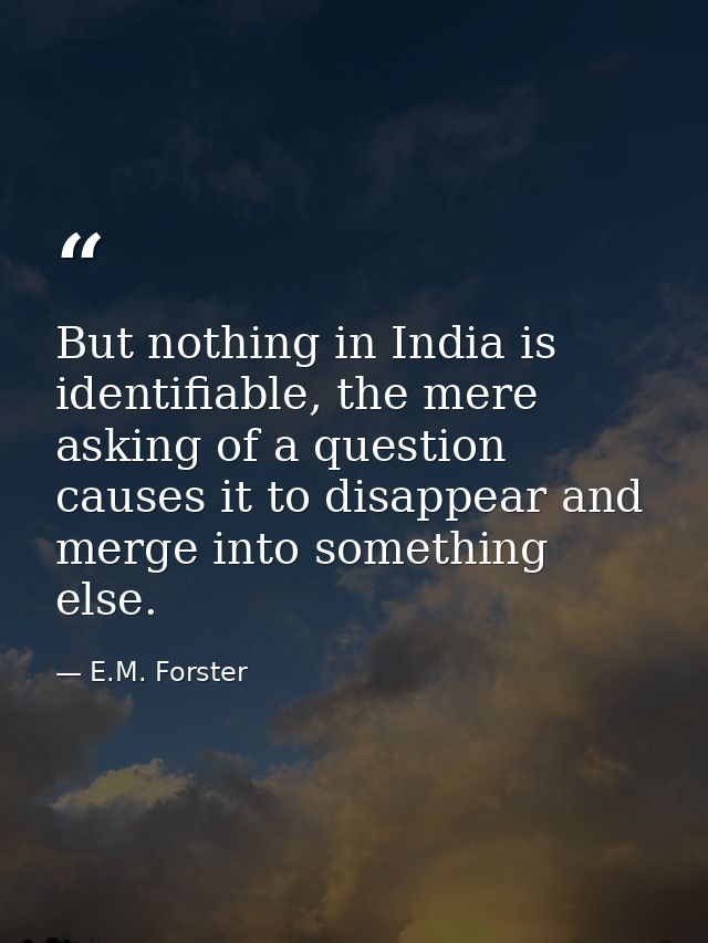 But nothing in India is identifiable, the mere asking of a question causes it to disappear and merge into something else — E.M. Forster
