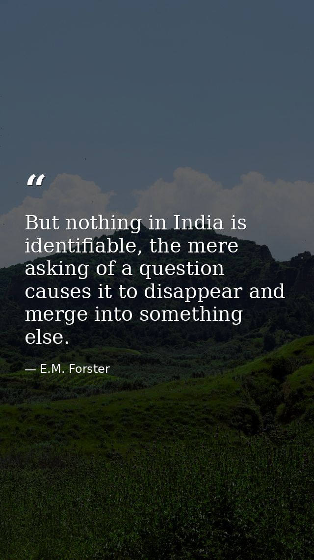 But nothing in India is identifiable, the mere asking of a question causes it to disappear and merge into something else — E.M. Forster