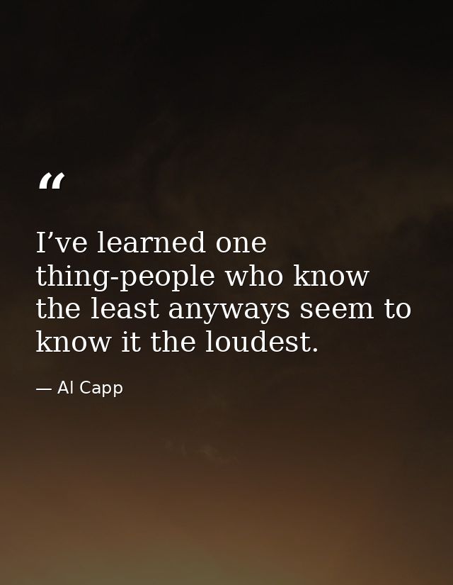 I’ve learned one thing-people who know the least anyways seem to know it the loudest. — Al Capp