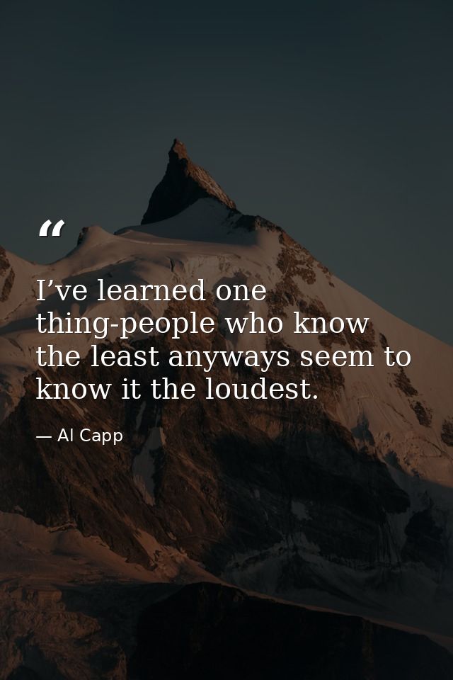 I’ve learned one thing-people who know the least anyways seem to know it the loudest. — Al Capp