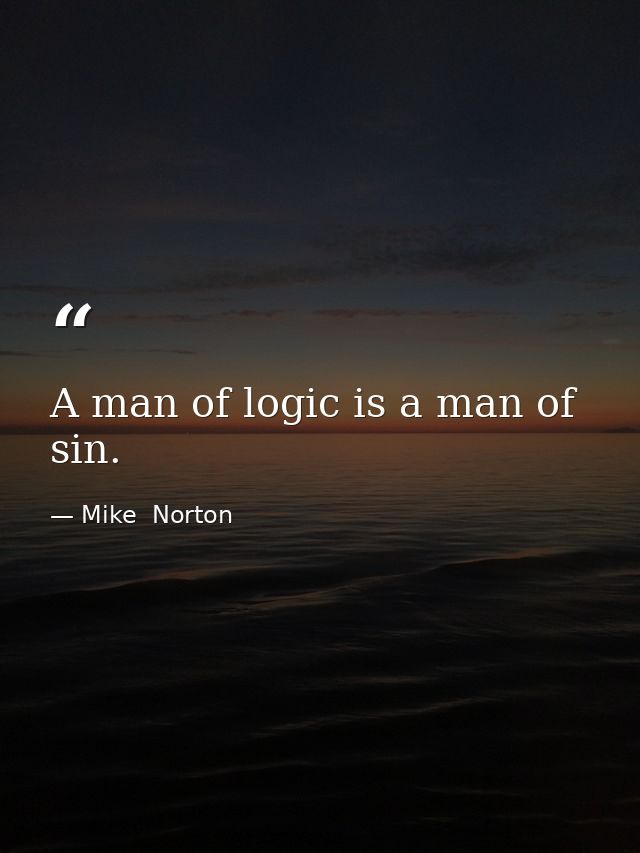 A man of logic is a man of sin. — Mike  Norton